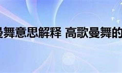 高歌曼舞的意思解释_高歌曼舞的意思解释 造句